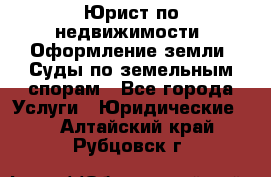 Юрист по недвижимости. Оформление земли. Суды по земельным спорам - Все города Услуги » Юридические   . Алтайский край,Рубцовск г.